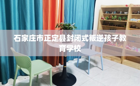 石家庄市正定县封闭式叛逆孩子教育学校