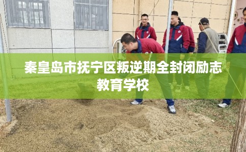 秦皇岛市抚宁区叛逆期全封闭励志教育学校 秦皇岛市抚宁区叛逆期全封闭励志教育学校
