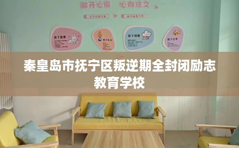秦皇岛市抚宁区叛逆期全封闭励志教育学校 秦皇岛市抚宁区叛逆期全封闭励志教育学校