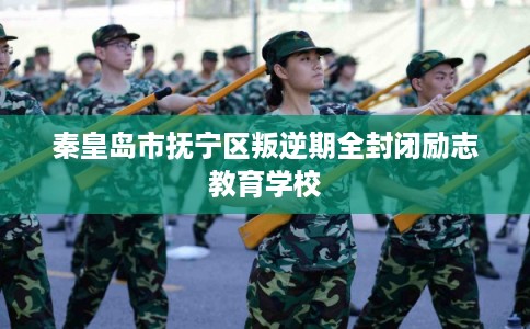秦皇岛市抚宁区叛逆期全封闭励志教育学校 秦皇岛市抚宁区叛逆期全封闭励志教育学校