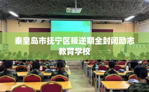 秦皇岛市抚宁区叛逆期全封闭励志教育学校 秦皇岛市抚宁区叛逆期全封闭励志教育学校