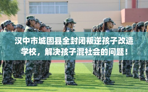 汉中市城固县全封闭叛逆孩子改造学校,解决孩子混社会的问题! 汉中市城固县全封闭叛逆孩子改造学校,解决孩子混社会的问题!