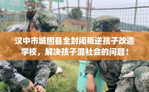 汉中市城固县全封闭叛逆孩子改造学校,解决孩子混社会的问题! 汉中市城固县全封闭叛逆孩子改造学校,解决孩子混社会的问题!