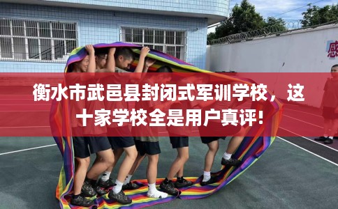 衡水市武邑县封闭式军训学校,这十家学校全是用户真评! 衡水市武邑县封闭式军训学校,这十家学校全是用户真评!