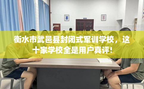 衡水市武邑县封闭式军训学校，这十家学校全是用户真评!
