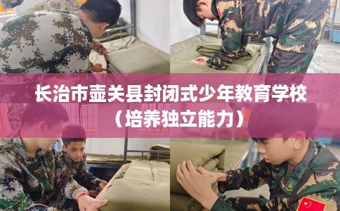 长治市壶关县封闭式少年教育学校(培养独立能力) 长治市壶关县封闭式少年教育学校(培养独立能力)