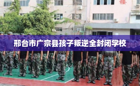 邢台市广宗县孩子叛逆全封闭学校 邢台市广宗县孩子叛逆全封闭学校