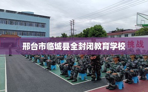 邢台市临城县全封闭教育学校 邢台市临城县全封闭教育学校