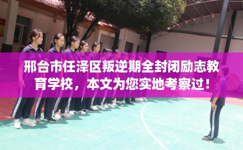 邢台市任泽区叛逆期全封闭励志教育学校,本文为您实地考察过! 邢台市任泽区叛逆期全封闭励志教育学校,本文为您实地考察过!