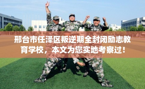 邢台市任泽区叛逆期全封闭励志教育学校,本文为您实地考察过! 邢台市任泽区叛逆期全封闭励志教育学校,本文为您实地考察过!