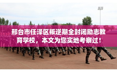 邢台市任泽区叛逆期全封闭励志教育学校,本文为您实地考察过! 邢台市任泽区叛逆期全封闭励志教育学校,本文为您实地考察过!