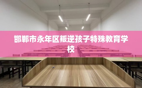 邯郸市永年区叛逆孩子特殊教育学校 邯郸市永年区叛逆孩子特殊教育学校