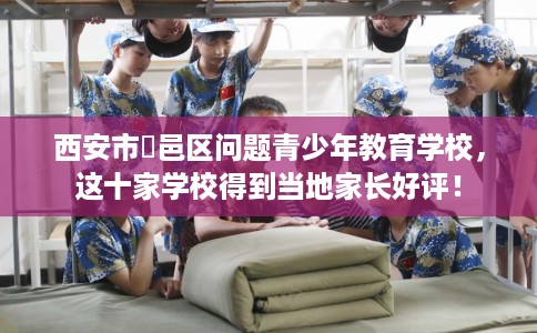 西安市鄠邑区问题青少年教育学校，这十家学校得到当地家长好评！