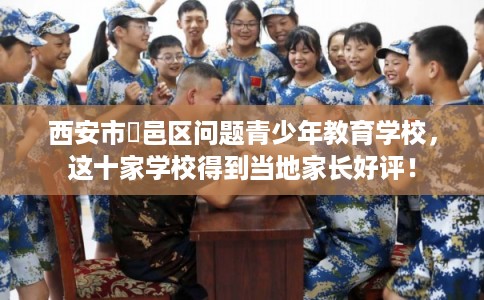西安市鄠邑区问题青少年教育学校，这十家学校得到当地家长好评！