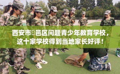 西安市鄠邑区问题青少年教育学校，这十家学校得到当地家长好评！