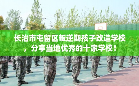 长治市屯留区叛逆期孩子改造学校，分享当地优秀的十家学校！