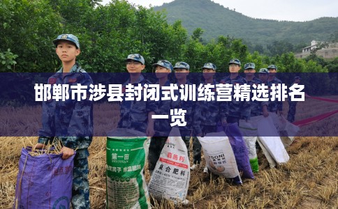 邯郸市涉县封闭式训练营精选排名一览 邯郸市涉县封闭式训练营精选排名一览