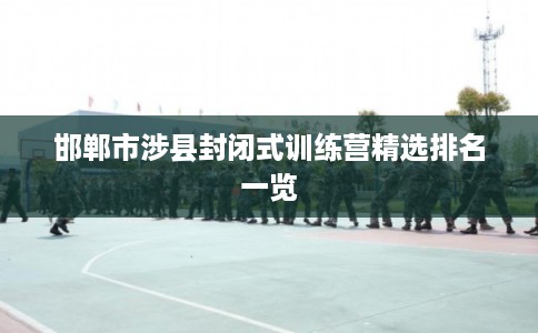 邯郸市涉县封闭式训练营精选排名一览 邯郸市涉县封闭式训练营精选排名一览