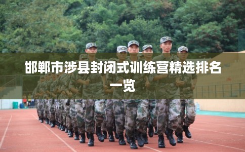 邯郸市涉县封闭式训练营精选排名一览 邯郸市涉县封闭式训练营精选排名一览