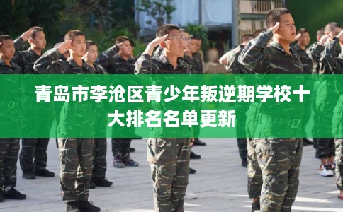 青岛市李沧区青少年叛逆期学校十大排名名单更新 青岛市李沧区青少年叛逆期学校十大排名名单更新