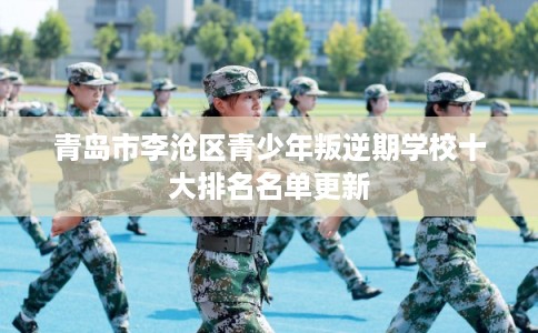 青岛市李沧区青少年叛逆期学校十大排名名单更新 青岛市李沧区青少年叛逆期学校十大排名名单更新