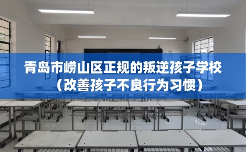 青岛市崂山区正规的叛逆孩子学校（改善孩子不良行为习惯）