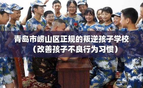 青岛市崂山区正规的叛逆孩子学校（改善孩子不良行为习惯）