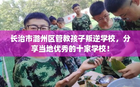 长治市潞州区管教孩子叛逆学校，分享当地优秀的十家学校！