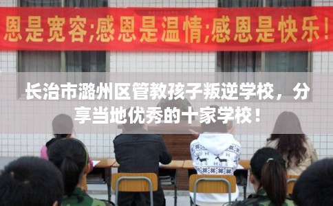长治市潞州区管教孩子叛逆学校，分享当地优秀的十家学校！