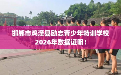 邯郸市鸡泽县励志青少年特训学校2026年数据证明！
