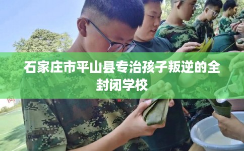 石家庄市平山县专治孩子叛逆的全封闭学校