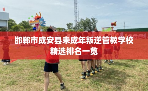 邯郸市成安县未成年叛逆管教学校精选排名一览 邯郸市成安县未成年叛逆管教学校精选排名一览