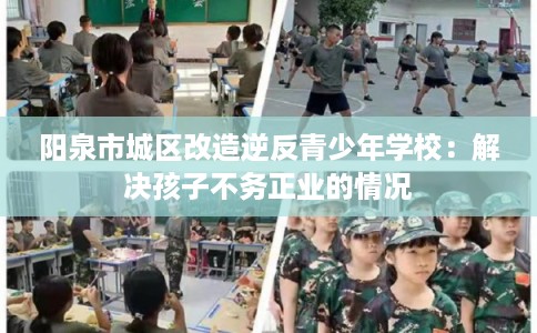 阳泉市城区改造逆反青少年学校：解决孩子不务正业的情况
