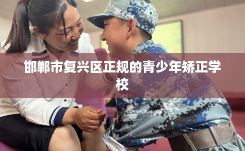 邯郸市复兴区正规的青少年矫正学校 邯郸市复兴区正规的青少年矫正学校