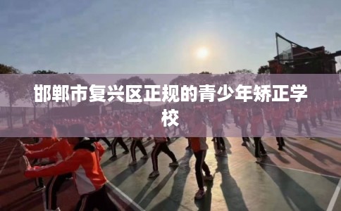 邯郸市复兴区正规的青少年矫正学校 邯郸市复兴区正规的青少年矫正学校