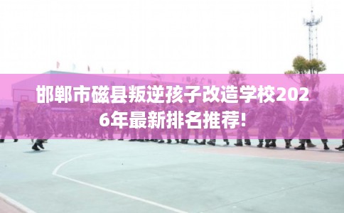 邯郸市磁县叛逆孩子改造学校2026年最新排名推荐!