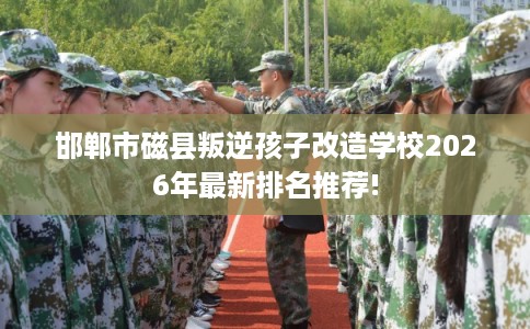 邯郸市磁县叛逆孩子改造学校2026年最新排名推荐!