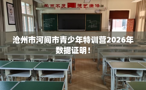 沧州市河间市青少年特训营2026年数据证明! 沧州市河间市青少年特训营2026年数据证明!