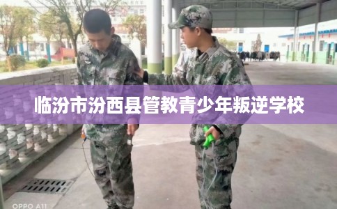 临汾市汾西县管教青少年叛逆学校 临汾市汾西县管教青少年叛逆学校