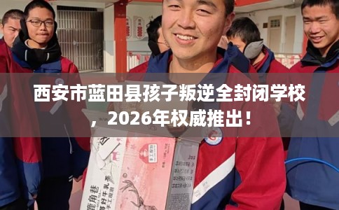 西安市蓝田县孩子叛逆全封闭学校,2026年权威推出! 西安市蓝田县孩子叛逆全封闭学校,2026年权威推出!