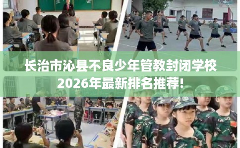 长治市沁县不良少年管教封闭学校2026年最新排名推荐!