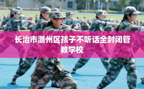 长治市潞州区孩子不听话全封闭管教学校