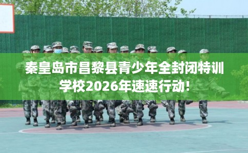 秦皇岛市昌黎县青少年全封闭特训学校2026年速速行动! 秦皇岛市昌黎县青少年全封闭特训学校2026年速速行动!