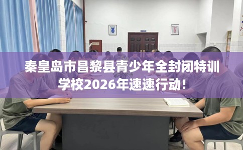 秦皇岛市昌黎县青少年全封闭特训学校2026年速速行动! 秦皇岛市昌黎县青少年全封闭特训学校2026年速速行动!