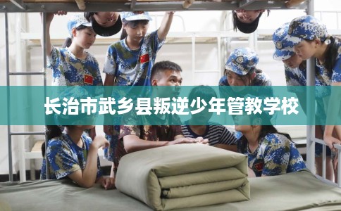 长治市武乡县叛逆少年管教学校 长治市武乡县叛逆少年管教学校