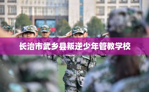 长治市武乡县叛逆少年管教学校 长治市武乡县叛逆少年管教学校