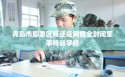 青岛市即墨区叛逆戒网瘾全封闭军事特训学校