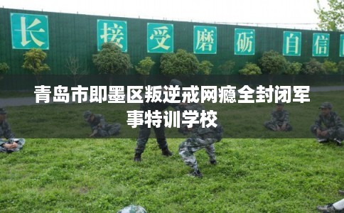 青岛市即墨区叛逆戒网瘾全封闭军事特训学校