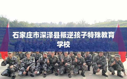 石家庄市深泽县叛逆孩子特殊教育学校 石家庄市深泽县叛逆孩子特殊教育学校