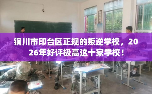 铜川市印台区正规的叛逆学校，2026年好评极高这十家学校！